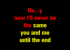 Bo...y
now I'll never be

the same
you and me
until the end