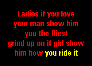 Ladies if you love
your man show him
you the fliest
grind up on it girl show
him how you ride it