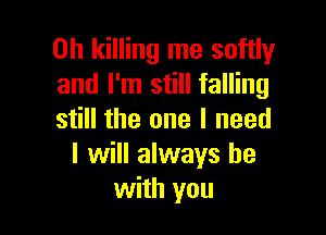 on killing me softly
and I'm still falling

still the one I need
I will always be
with you