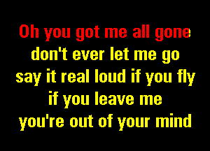 Oh you got me all gone
don't ever let me go
say it real loud if you fly
if you leave me
you're out of your mind