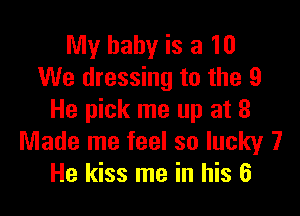 My baby is a 10
We dressing to the 9

He pick me up at 8
Made me feel so lucky 7
He kiss me in his 6