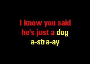 I know you said

he's just a dog
a-stra-ay