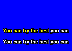 You can try the best you can

You can try the best you can