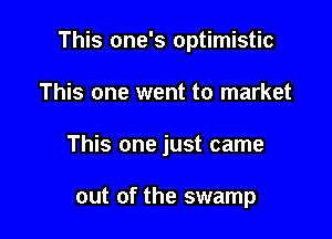 This one's optimistic
This one went to market

This one just came

out of the swamp