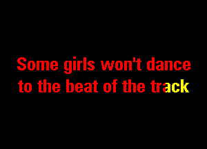Some girls won't dance

to the beat of the track