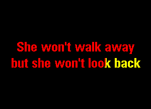 She won't walk awayr

but she won't look back