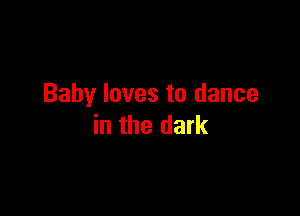 Baby loves to dance

in the dark