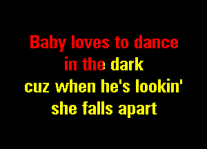 Baby loves to dance
in the dark

cuz when he's Iookin'
she falls apart