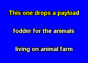 This one drops a payload

fodder for the animals

living on animal farm