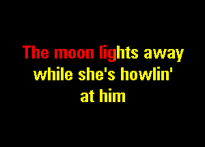 The moon lights away

while she's howlin'
at him