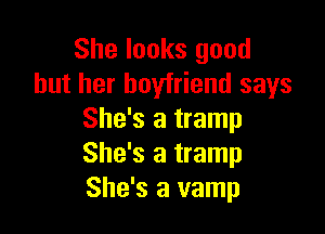 She looks good
but her boyfriend says

She's a tramp
She's a tramp
She's a vamp