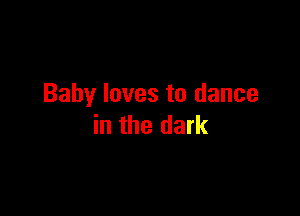 Baby loves to dance

in the dark