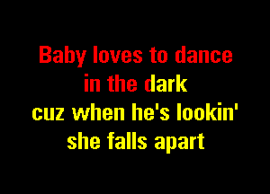 Baby loves to dance
in the dark

cuz when he's Iookin'
she falls apart