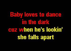 Baby loves to dance
in the dark

cuz when he's Iookin'
she falls apart