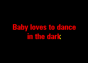 Baby loves to dance

in the dark