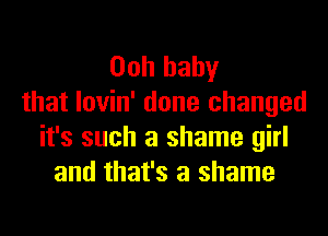 Ooh baby
that Iovin' done changed

it's such a shame girl
and that's a shame