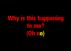 Why is this happening

to me?
(Oh no)