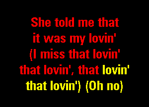 She told me that
it was my Iovin'

(I miss that Iovin'
that lovin'. that lovin'
that lovin') (Oh no)