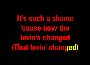 It's such a shame
'cause now the

Iovin's changed
(That lovin' changed)