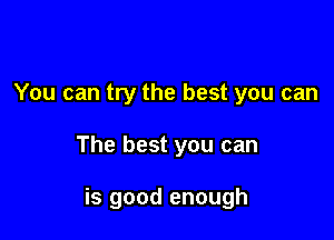 You can try the best you can

The best you can

is good enough