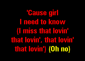'Cause girl
I need to know

(I miss that Iovin'
that lovin'. that lovin'
that lovin') (Oh no)
