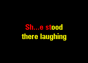Sh...e stood

there laughing