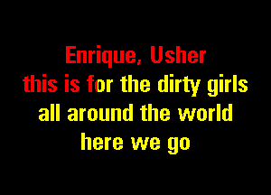 Enrique, Usher
this is for the dirty girls

all around the world
here we go