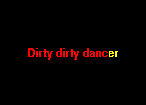 Dirty dirty dancer