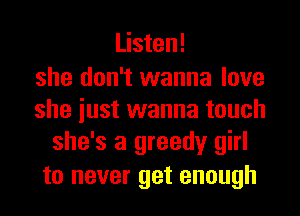 Listen!

she don't wanna love

she iust wanna touch
she's a greedy girl

to never get enough