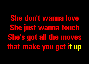 She don't wanna love
She iust wanna touch
She's got all the moves
that make you get it up