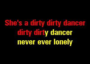 She's a dirty dirty dancer

dirty dirty dancer
never ever lonely