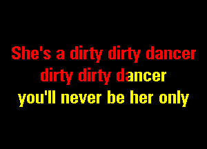 She's a dirty dirty dancer

dirty dirty dancer
you'll never be her only