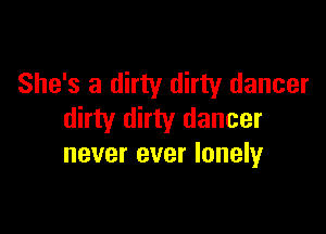 She's a dirty dirty dancer

dirty dirty dancer
never ever lonely