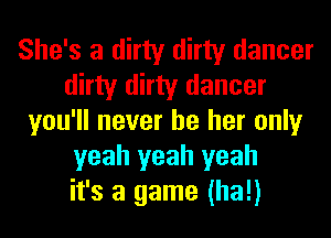 She's a dirty dirty dancer
dirty dirty dancer
you'll never be her only
yeah yeah yeah
it's a game (ha!)