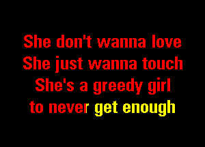 She don't wanna love
She iust wanna touch
She's a greedy girl
to never get enough