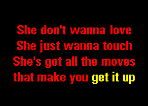 She don't wanna love
She iust wanna touch
She's got all the moves
that make you get it up