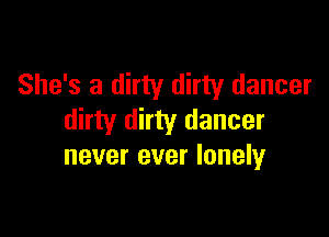 She's a dirty dirty dancer

dirty dirty dancer
never ever lonely