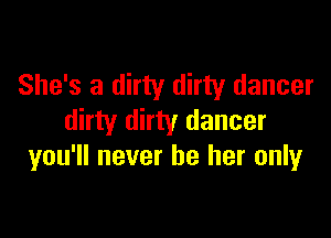 She's a dirty dirty dancer

dirty dirty dancer
you'll never be her only