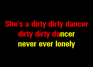 She's a dirty dirty dancer

dirty dirty dancer
never ever lonely