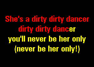 She's a dirty dirty dancer
dirty dirty dancer
you'll never be her only
(never be her only!)