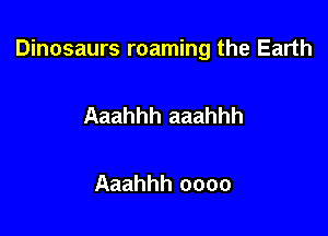 Dinosaurs roaming the Earth

Aaahhh aaahhh

Aaahhh oooo