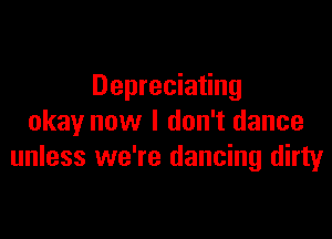 Depreciating

okay now I don't dance
unless we're dancing dirty