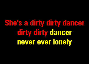 She's a dirty dirty dancer

dirty dirty dancer
never ever lonely