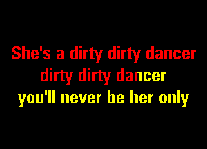 She's a dirty dirty dancer

dirty dirty dancer
you'll never be her only