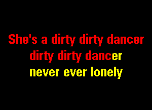 She's a dirty dirty dancer

dirty dirty dancer
never ever lonely