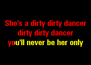 She's a dirty dirty dancer

dirty dirty dancer
you'll never be her only