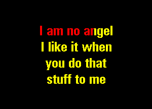 I am no angel
I like it when

you do that
stuff to me
