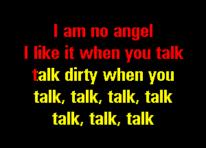 I am no angel
I like it when you talk

talk dirty when you
talk, talk. talk. talk
talk, talk, talk