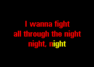 I wanna fight

all through the night
night, night