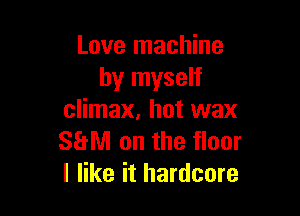 Love machine
by myself

climax, hot wax
88M on the floor
I like it hardcore
